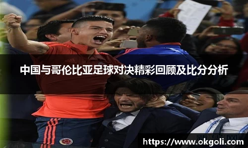 中国与哥伦比亚足球对决精彩回顾及比分分析
